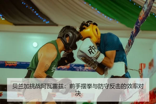 贝兰加挑战阿瓦雷兹：前手摆拳与防守反击的效率对决