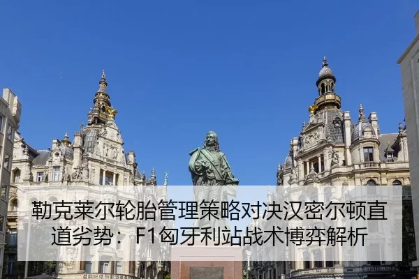 勒克莱尔轮胎管理策略对决汉密尔顿直道劣势：F1匈牙利站战术博弈解析