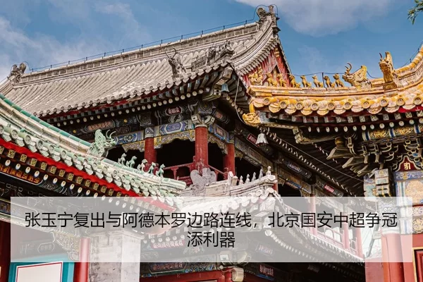 张玉宁复出与阿德本罗边路连线，北京国安中超争冠添利器