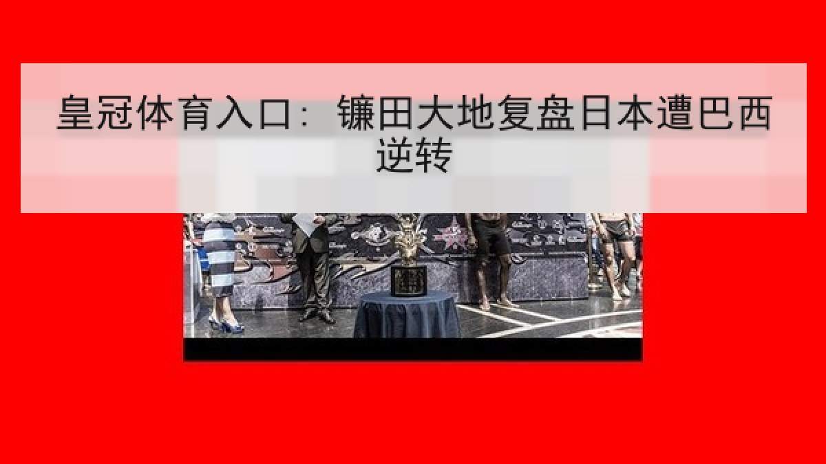 皇冠体育入口: 镰田大地复盘日本遭巴西逆转