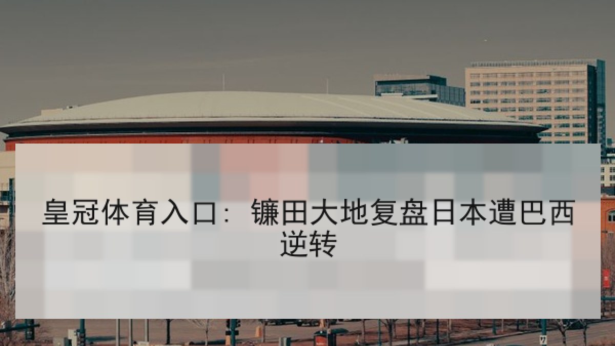 皇冠体育入口: 镰田大地复盘日本遭巴西逆转