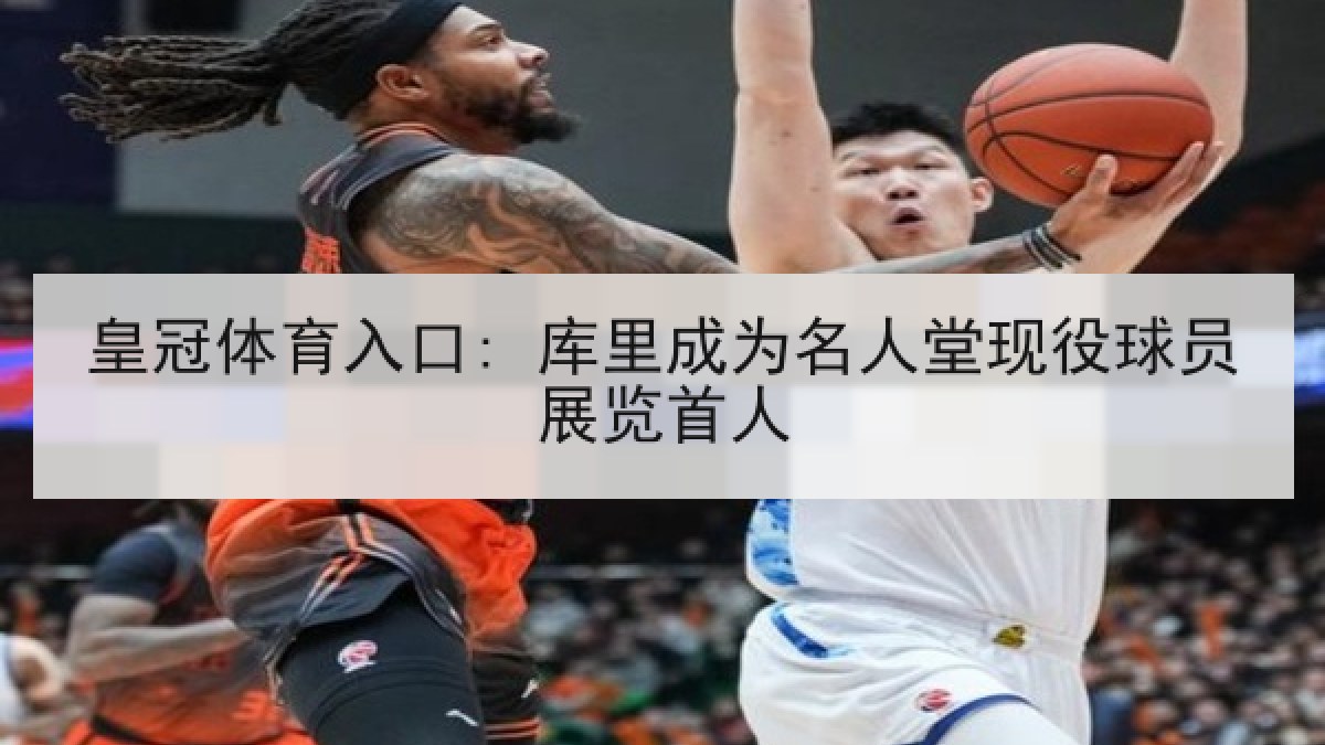 皇冠体育入口: 库里成为名人堂现役球员展览首人