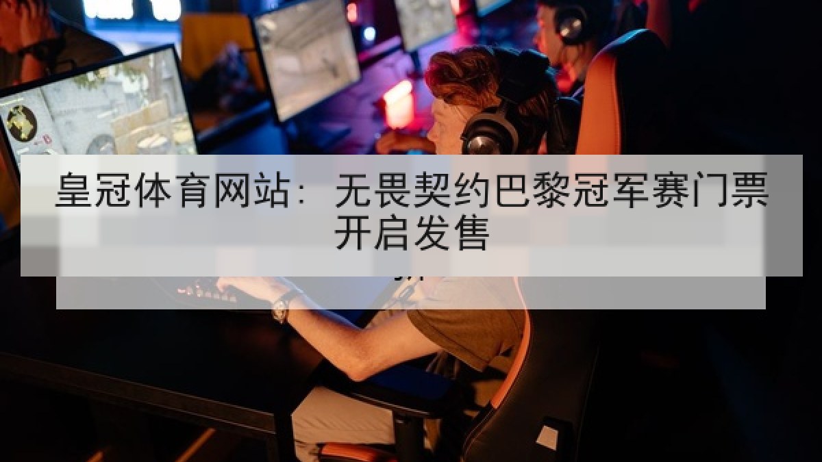 皇冠体育网站: 无畏契约巴黎冠军赛门票开启发售