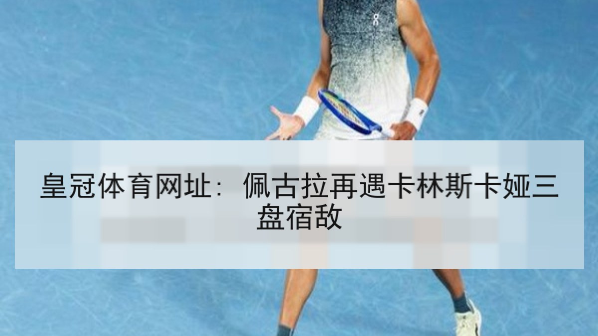 皇冠体育网址: 佩古拉再遇卡林斯卡娅三盘宿敌