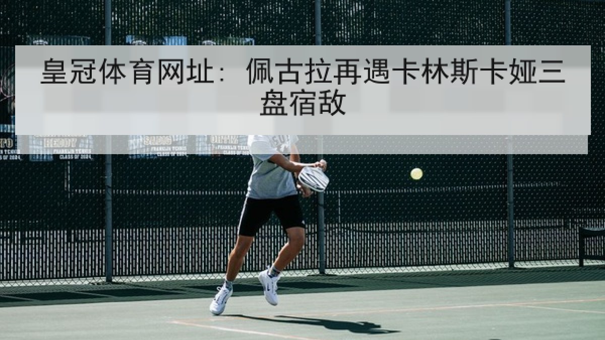 皇冠体育网址: 佩古拉再遇卡林斯卡娅三盘宿敌