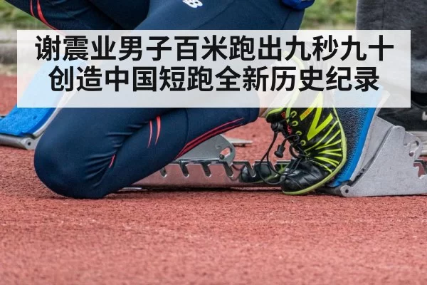 谢震业男子百米跑出九秒九十创造中国短跑全新历史纪录