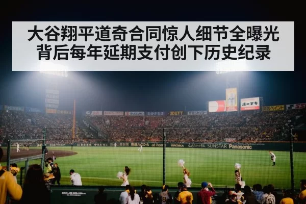 大谷翔平道奇合同惊人细节全曝光背后每年延期支付创下历史纪录