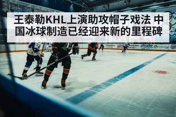 王泰勒KHL上演助攻帽子戏法 中国冰球制造已经迎来新的里程碑