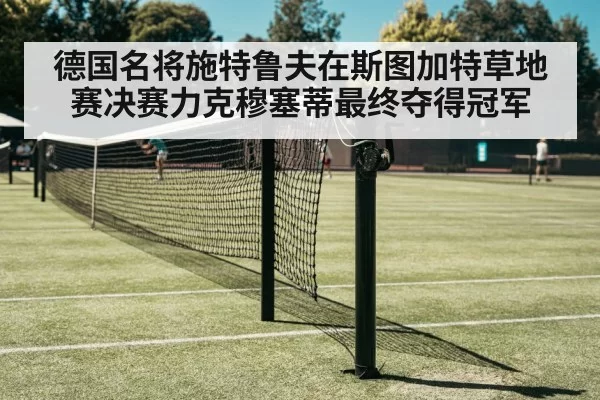 德国名将施特鲁夫在斯图加特草地赛决赛力克穆塞蒂最终夺得冠军