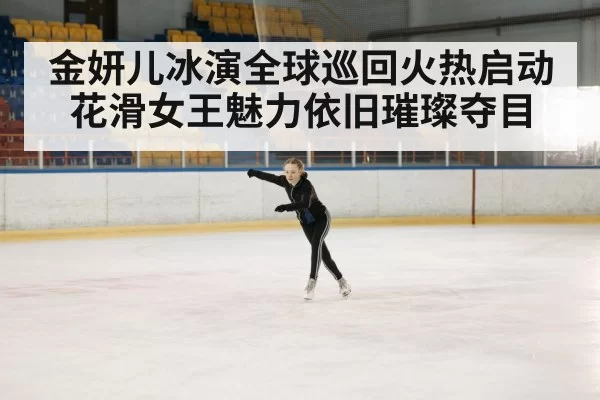 金妍儿冰演全球巡回火热启动 花滑女王魅力依旧璀璨夺目