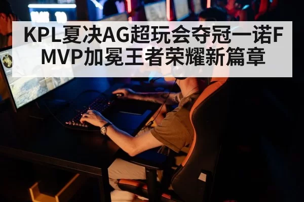 KPL夏决AG超玩会夺冠一诺FMVP加冕王者荣耀新篇章