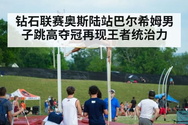 钻石联赛奥斯陆站巴尔希姆男子跳高夺冠再现王者统治力