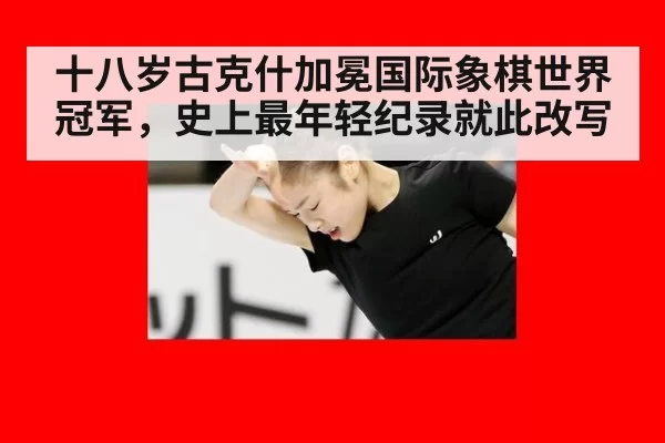 十八岁古克什加冕国际象棋世界冠军，史上最年轻纪录就此改写