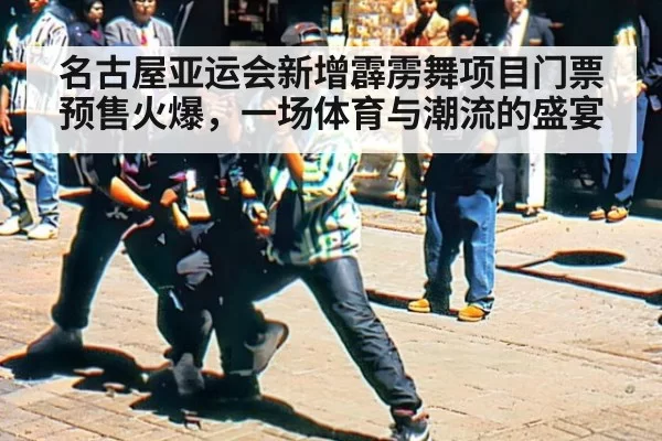 名古屋亚运会新增霹雳舞项目门票预售火爆，一场体育与潮流的盛宴